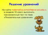 Решение уравнений. На сайте matematika.school9sever.edusite.ru в разделе 10 класс выполнить тренировочный тест по теме «Показательные уравнения»