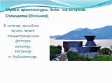 Музей архитектуры Тойо  на острове Омишима (Япония). В основе дизайна музея лежат геометрические фигуры: октаэдр, тетраэдр и Кубооктаэдр.