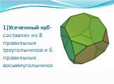 1)Усеченный куб- составлен из 8 правильных треугольников и 6 правильных восьмиугольников