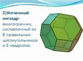 2)Усеченный октаэдр- многогранник, составленный из 8 правильных шестиугольников и 6 квадратов.