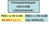 Инициализация массива (заполнение). FOR I =1 TO 10 DO READLN (A[ I ]); FOR I = 1 TO 10 DO A[I]:=RND[100];