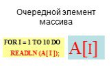 Очередной элемент массива. А[I]. FOR I = 1 TO 10 DO READLN (A[ I ]);