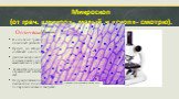 Микроскоп (от греч. «микро»- малый и «скоп»- смотрю). Оптические микроскопы В основе их "рабочего" материала используется обычный дневной свет. Предел, до которого возможно увеличение составляет около 0,2 мкм. Данные микроскопы способны различать частицы, соизмеримые с длиной световой волн