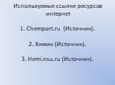Используемые ссыл­ки ре­сур­сов ин­тер­нет 1. Chemport.​ru (Ис­точ­ник). 2. Химик (Ис­точ­ник). 3. Hemi.​nsu.​ru (Ис­точ­ник).