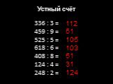 Устный счёт. 336 : 3 = 459 : 9 = 525 : 5 = 618 : 6 = 408 : 8 = 124 : 4 = 248 : 2 =. 112 51 105 103 51 31 124