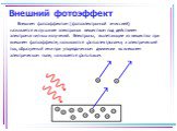 Внешний фотоэффект. Внешним фотоэффектом (фотоэлектронной эмиссией) называется испускание электронов веществом под действием электромагнитных излучений. Электроны, вылетающие из вещества при внешнем фотоэффекте, называются фотоэлектронами, а электрический ток, образуемый ими при упорядоченном движен