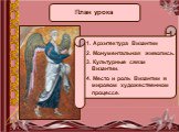 План урока. 1. Архитектура Византии 2. Монументальная живопись. 3. Культурные связи Византии. 4. Место и роль Византии в мировом художественном процессе.