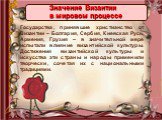 Государства, принявшие христианство от Византии – Болгария, Сербия, Киевская Русь, Армения, Грузия – в значительной мере испытали влияние византийской культуры. Достижения византийской культуры и искусства эти страны и народы применили творчески, сочетая их с национальными традициями. Значение Визан