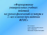 «Формирование универсальных учебных действий на уроках физической культуры в 5 –ых классах при введении ФГОС». Подготовила: учитель физической культуры МБУ СОШ № 70 Шуваткина Марина Викторовна