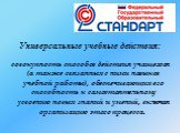 Универсальные учебные действия: совокупность способов действия учащегося (а также связанных с ними навыков учебной работы), обеспечивающих его способность к самостоятельному усвоению новых знаний и умений, включая организацию этого процесса. 