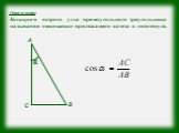 Определение: Косинусом острого угла прямоугольного треугольника называется отношение прилежащего катета к гипотенузе. α