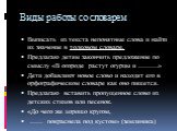 Виды работы со словарем. Выписать из текста непонятные слова и найти их значение в толковом словаре. Предлагаю детям закончить предложение по смыслу «В огороде растут огурцы и ………» Дети добавляют новое слово и находят его в орфографическом словаре как оно пишется. Предлагаю вставить пропущенное слов