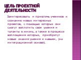 Цель проектной деятельности. Заинтересовать и привлечь учеников к сознанию новых интересных проектов, с помощью которых они смогут воплотить свои умения и таланты в жизнь, а также в процессе воплощения которых, приобретут новые знания умения и навыки, (на интеграционной основе).