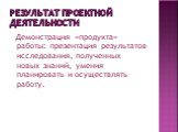 Результат проектной деятельности. Демонстрация «продукта» работы: презентация результатов исследования, полученных новых знаний, умения планировать и осуществлять работу.