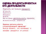 Оценка продукта проекта и его деятельности. Оценить не только продукт; Грамоты Дипломы Подарки Призы Но и саму деятельность проекта; Анализ,выводы, рефлексия Оценка должна носить стимулирующий характер! Всегда помнить, что мотивация  и желание рождается от успеха!