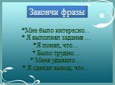 Закончи фразы. *Мне было интересно… * Я выполнял задания … *Я понял, что… * Было трудно… * Меня удивило… * Я сделал вывод, что…