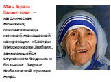 Мать Тереза Калькуттская — католическая монахиня, основательница женской монашеской конгрегации «Сёстры Миссионерки Любви», занимающейся служением бедным и больным. Лауреат Нобелевской премии мира.