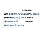 тетрадь для работ по русскому языку ученика ( цы) 9в класса Дивеевской школы Алёхина Георгия.