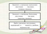 Найти значения полученных выражений и записать двойное неравенство. Заменить слагаемые меньшими круглыми числами (нижняя граница). Заменить слагаемые большими круглыми числами (верхняя граница)