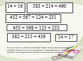 14 + 16 383 + 214 + 460 452 + 567 + 124 + 231 453 + 568 + 125 + 232 382 + 213 + 459 14 + 17. Что вы знаете о действии сложении? Какие числа умеете складывать? Разбейте данные суммы на три группы. Каким образом это можно сделать? Разбейте эти выражения на группы по количеству слагаемых.