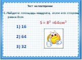 S = 82 =64см 2. 1.Найдите площадь квадрата, если его сторона равна 8см. 1) 16 2) 64 3) 32. Тест на повторение