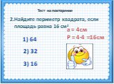 а = 4см Р = 4·4 =16см. 2.Найдите периметр квадрата, если площадь равна 16 см2. 1) 64 3) 16 2) 32