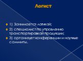 Логист. 1) Занимается логикой; 2) специалист по управлению транспортировкой продукции; 3) организует конференции и научные саммиты.