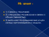 PR- агент -. 1) Связан с политикой; 2) специалист по рекламе и связям с общественностью; 3) выполняет посреднические услуги между организациями и людьми.