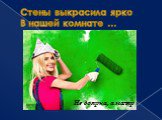 Стены выкрасила ярко В нашей комнате …. Не доярка, а маляр