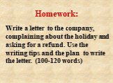 Write a letter to the company, complaining about the holiday and asking for a refund. Use the writing tips and the plan to write the letter. (100-120 words). Homework: