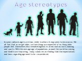 Age stereotypes. In some cultures age is a virtue, while in others it may seem to be a curse. We all find that as we get older, certain things are expected of us. Many older people feel themselves discriminated against in areas such as work, housing and sports. With the average age of populations ar