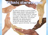 Ethnic stereotypes. An ethnic stereotype is a system of beliefs about typical characteristics of members of a given ethnic group or nationality, their status, society and cultural norms. National stereotypes may be either about their own nationality or about others. Stereotypes about their own natio