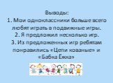 Выводы: 1. Мои одноклассники больше всего любят играть в подвижные игры. 2. Я предложил несколько игр. 3. Из предложенных игр ребятам понравились «Цепи кованые» и «Бабка Ёжка»