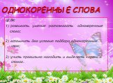 ОДНОКОРЕННЫЕ СЛОВА. ЦЕЛИ: 1) развивать  умение  распознавать  однокоренные слова; 2) вспомнить два условия подбора однокоренных слов; 3) учить правильно находить и выделять корень в словах.