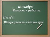 12.12.2017 12 ноября. Классная работа. П п П п Птицы улетели в тёплые края.