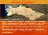 Полезные ископаемые. Недра Туркменистана содержат ценные полезные ископаемые: нефть и природный газ, серу, свинец, мирабилит, йод, бром. В стране также имеется разнообразное сырьё для отделочной промышленности: известняк, мергель, доломиты, гранит, гипс, огнеупорные глины, кварцевый песок, гравий, г