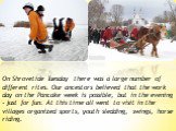On Shrovetide Tuesday there was a large number of different rites. Our ancestors believed that the work day on the Pancake week is possible, but in the evening - just for fun. At this time all went to visit in the villages organized sports, youth sledding, swings, horse riding.
