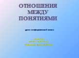 ОТНОШЕНИЯ МЕЖДУ ПОНЯТИЯМИ. урок информатики 4 класс подготовила учитель информатики Абайдуллина Динара Ринатовна