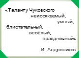 «Талант у Чуковского неиссякаемый, умный, блистательный, весёлый, праздничный» И. Андроников