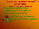 Процентом называется одна сотая часть. 1%=1/100 или1%=0,01. Для краткости слово «Процент» после числа заменяют знаком %. 1%= сотой части величины, поэтому вся величина равна 100%