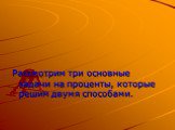 Рассмотрим три основные задачи на проценты, которые решим двумя способами.