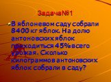 Задача№1. В яблоневом саду собрали 8400 кг яблок. На долю антоновских яблок приходиться 45% всего урожая. Сколько килограммов антоновских яблок собрали в саду?