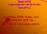 Задача№2 ( нахождение числа по его проценту). Засеяли 65% поля, что составляет 325 га. Найдите площадь всего поля.