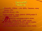 Задача№2 Решение. Способ1. 325га – это 65%. Узнаем, чему равен 1%: 325:65=5(га)- 1%. Чтобы узнать, чему равно 100%,надо 5 умножить на100: 5*100=500(га)-площадь всего поля. Способ2. 65%=0,65. 0,65 числа составляет 325га.Чтобы найти число, надо 325 разделить на 0,65: 325:0,65=500(га)-площадь всего пол