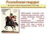 Лейб-гвардии гусарский полк. Наиболее известные бои полка - рейд кавалерии Уварова и Платова во время Бородинского сражения, партизанские действия осенью-зимой 1812 года, участие в заграничном походе 1813-15 годов. Во время Отечественной войны 1812 года гвардия по праву считалась боевой элитой воору