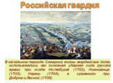 В начальном периоде Северной войны гвардейские полки использовались как основная ударная сила русской армии: при осаде Нотебурга (1702), Ниеншанца (1703), Нарвы (1704), в сражениях при Добром и Лесной (1708)
