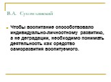 В.А. Сухомлинский. Чтобы воспитание способствовало индивидуально-личностному развитию, а не деградации, необходимо понимать деятельность как средство саморазвития воспитуемого.