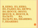 В, КИНО; ИЗ, КИНО; ПО, РАДИО; НА, МЕТРО; ПО, ШОССЕ; ОКОЛО, ШОССЕ; К, ШОССЕ; В, ПАЛЬТО; НА, ПАЛЬТО; НА, ПИАНИНО; У, ПИАНИНО.