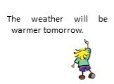 The weather will be warmer tomorrow.