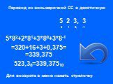 Перевод из восьмеричной СС в десятичную. Составляем развернутую форму записи числа с весом разряда 8. 2 1 0, -1 5*82+2*81+3*80+3*8-1 =320+16+3+0,375= =339,375 523,38=339,37510